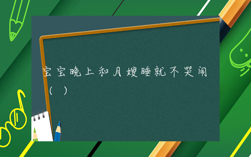 宝宝晚上和月嫂睡就不哭闹 ()